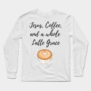 Jesus, Coffee, and a whole Latte Grace Long Sleeve T-Shirt